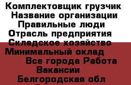 Комплектовщик-грузчик › Название организации ­ Правильные люди › Отрасль предприятия ­ Складское хозяйство › Минимальный оклад ­ 18 000 - Все города Работа » Вакансии   . Белгородская обл.,Белгород г.